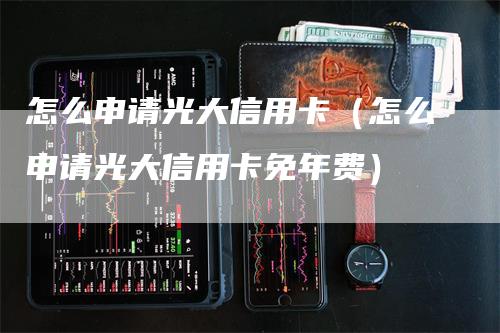 怎么申请光大信用卡（怎么申请光大信用卡免年费）