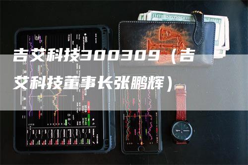 吉艾科技300309（吉艾科技董事长张鹏辉）